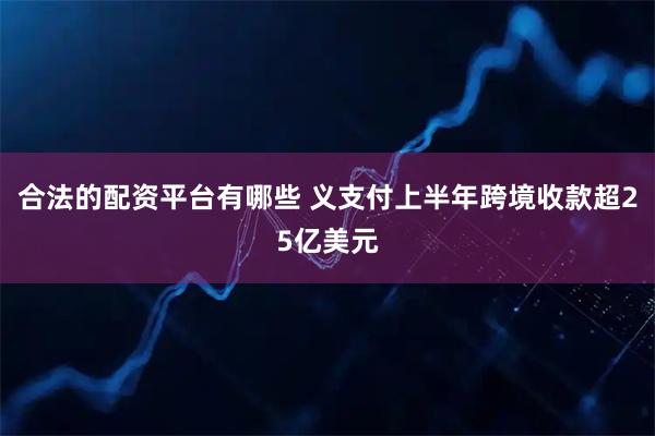 合法的配资平台有哪些 义支付上半年跨境收款超25亿美元