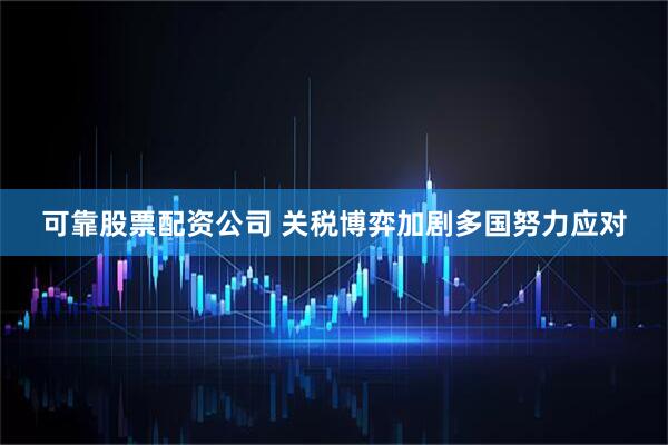 可靠股票配资公司 关税博弈加剧　多国努力应对