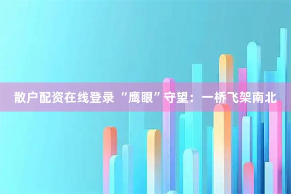 散户配资在线登录 “鹰眼”守望：一桥飞架南北