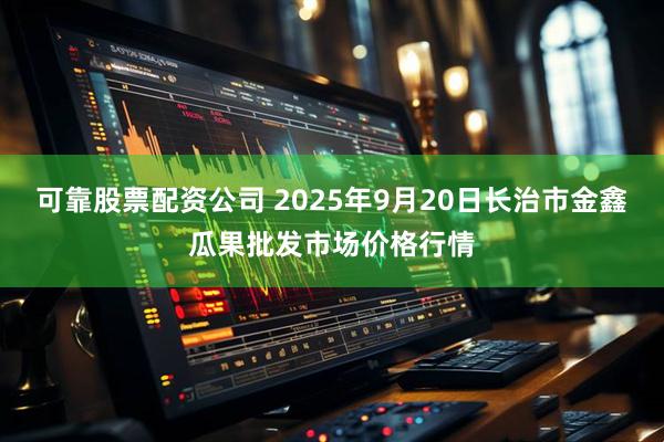 可靠股票配资公司 2025年9月20日长治市金鑫瓜果批发市场价格行情