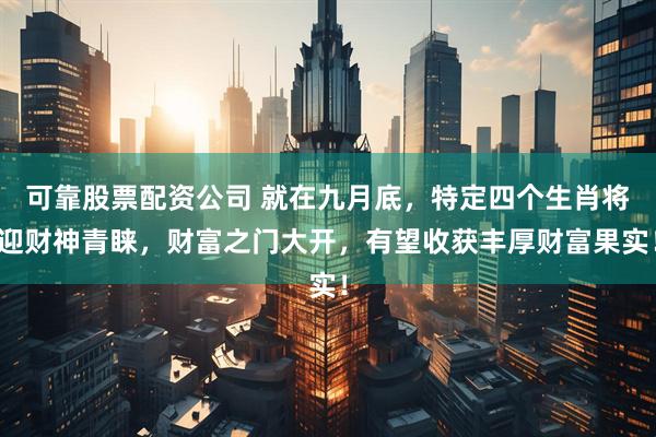 可靠股票配资公司 就在九月底，特定四个生肖将迎财神青睐，财富之门大开，有望收获丰厚财富果实！