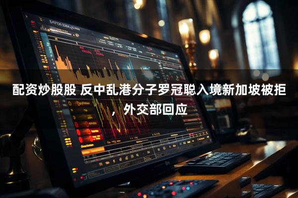 配资炒股股 反中乱港分子罗冠聪入境新加坡被拒，外交部回应