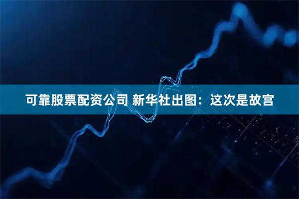 可靠股票配资公司 新华社出图：这次是故宫