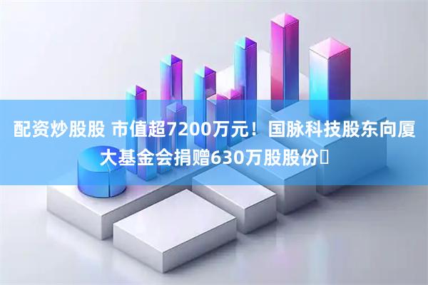配资炒股股 市值超7200万元！国脉科技股东向厦大基金会捐赠630万股股份​