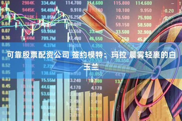 可靠股票配资公司 签约模特：玛拉 晨雾轻裹的白玉兰