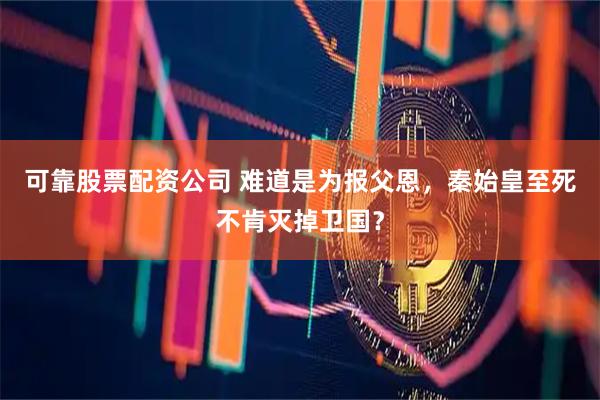 可靠股票配资公司 难道是为报父恩，秦始皇至死不肯灭掉卫国？