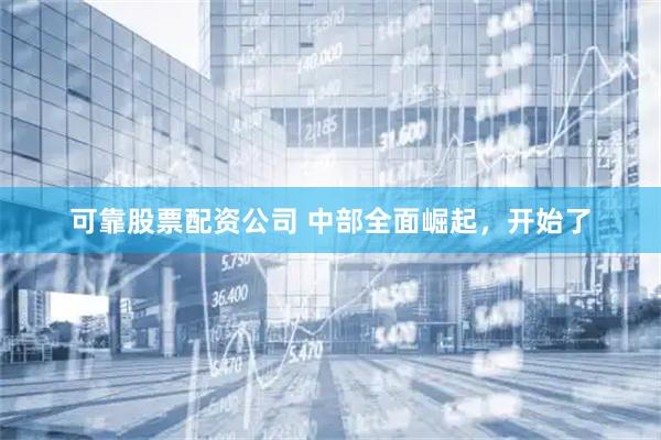可靠股票配资公司 中部全面崛起，开始了