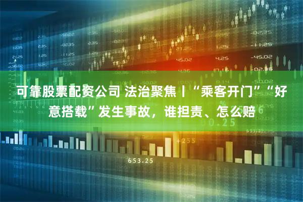 可靠股票配资公司 法治聚焦丨“乘客开门”“好意搭载”发生事故，谁担责、怎么赔