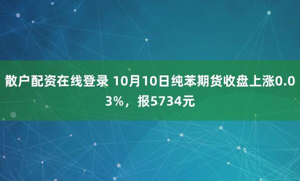 散户配资在线登录 10月10日纯苯期货收盘上涨0.03%，报5734元
