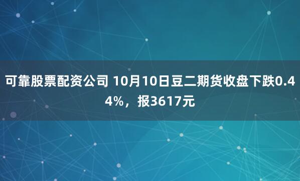 可靠股票配资公司 10月10日豆二期货收盘下跌0.44%，报3617元