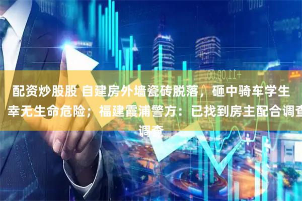 配资炒股股 自建房外墙瓷砖脱落，砸中骑车学生，幸无生命危险；福建霞浦警方：已找到房主配合调查