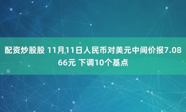 配资炒股股 11月11日人民币对美元中间价报7.0866元 下调10个基点