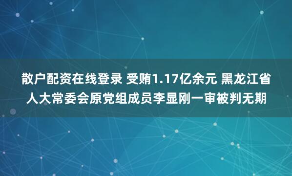 散户配资在线登录 受贿1.17亿余元 黑龙江省人大常委会原党组成员李显刚一审被判无期