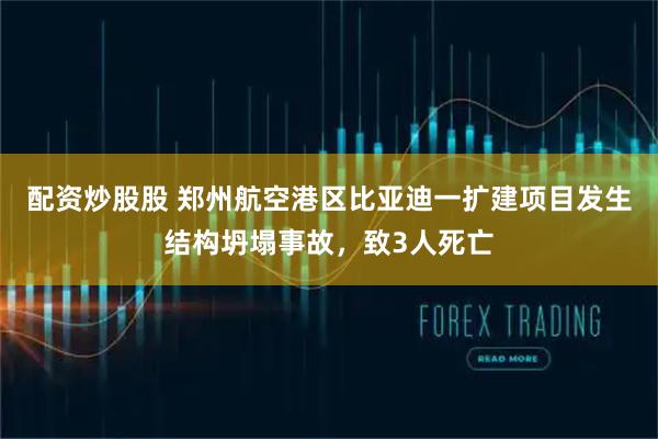 配资炒股股 郑州航空港区比亚迪一扩建项目发生结构坍塌事故，致3人死亡