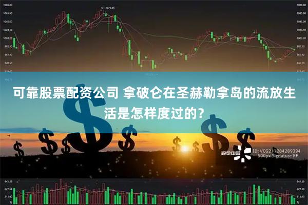 可靠股票配资公司 拿破仑在圣赫勒拿岛的流放生活是怎样度过的？