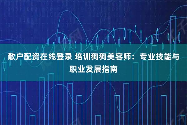 散户配资在线登录 培训狗狗美容师：专业技能与职业发展指南