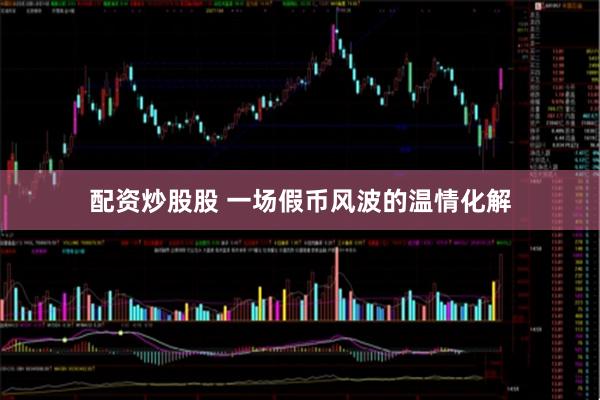 配资炒股股 一场假币风波的温情化解