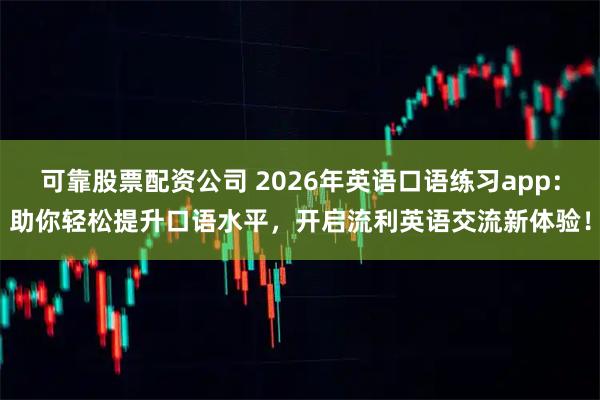 可靠股票配资公司 2026年英语口语练习app：助你轻松提升口语水平，开启流利英语交流新体验！