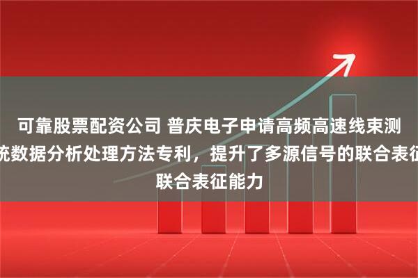 可靠股票配资公司 普庆电子申请高频高速线束测试系统数据分析处理方法专利，提升了多源信号的联合表征能力