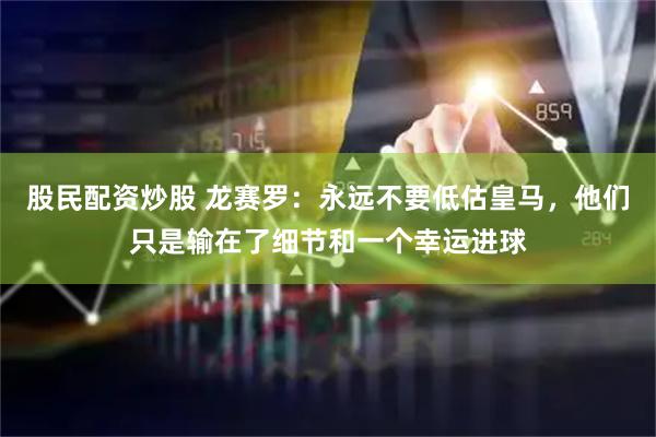 股民配资炒股 龙赛罗：永远不要低估皇马，他们只是输在了细节和一个幸运进球