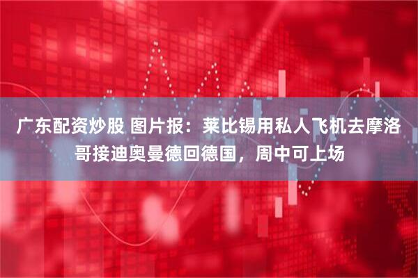 广东配资炒股 图片报：莱比锡用私人飞机去摩洛哥接迪奥曼德回德国，周中可上场