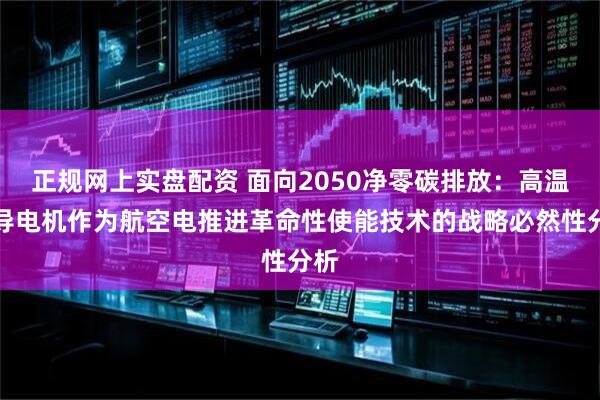 正规网上实盘配资 面向2050净零碳排放：高温超导电机作为航空电推进革命性使能技术的战略必然性分析