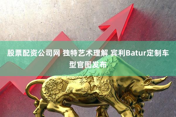 股票配资公司网 独特艺术理解 宾利Batur定制车型官图发布