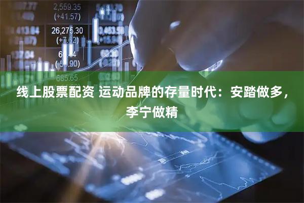 线上股票配资 运动品牌的存量时代：安踏做多，李宁做精