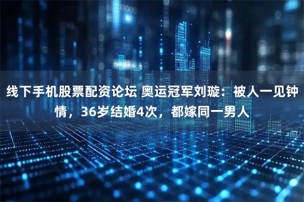 线下手机股票配资论坛 奥运冠军刘璇：被人一见钟情，36岁结婚4次，都嫁同一男人