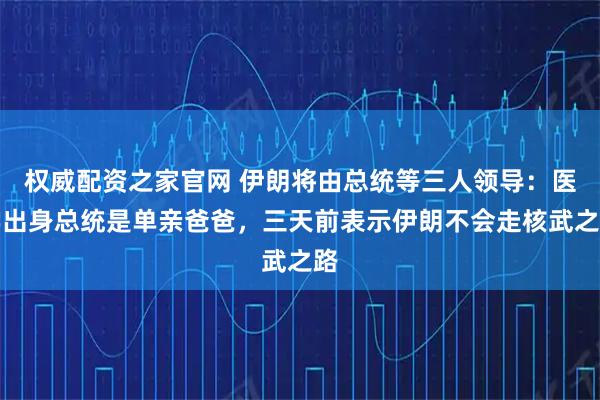 权威配资之家官网 伊朗将由总统等三人领导：医学出身总统是单亲爸爸，三天前表示伊朗不会走核武之路