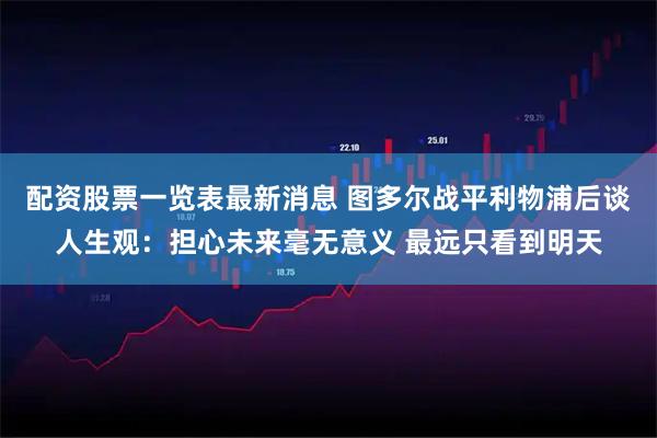 配资股票一览表最新消息 图多尔战平利物浦后谈人生观：担心未来毫无意义 最远只看到明天