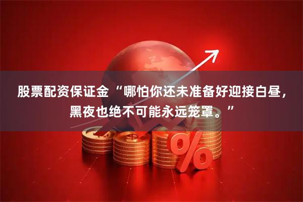 股票配资保证金 “哪怕你还未准备好迎接白昼，黑夜也绝不可能永远笼罩。”