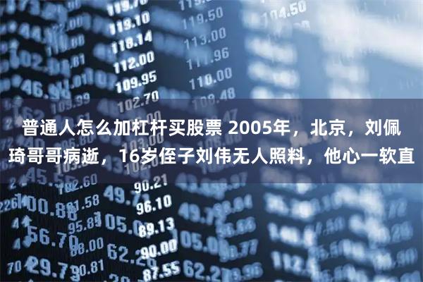 普通人怎么加杠杆买股票 2005年，北京，刘佩琦哥哥病逝，16岁侄子刘伟无人照料，他心一软直