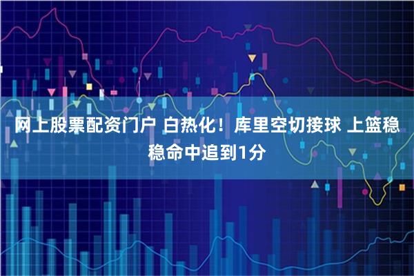 网上股票配资门户 白热化！库里空切接球 上篮稳稳命中追到1分