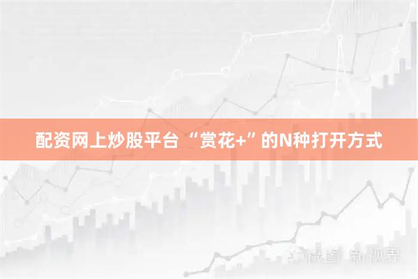 配资网上炒股平台 “赏花+”的N种打开方式