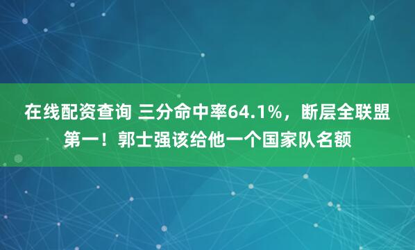 在线配资查询 三分命中率64.1%，断层全联盟第一！郭士强该给他一个国家队名额