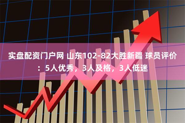 实盘配资门户网 山东102-82大胜新疆 球员评价：5人优秀，3人及格，3人低迷