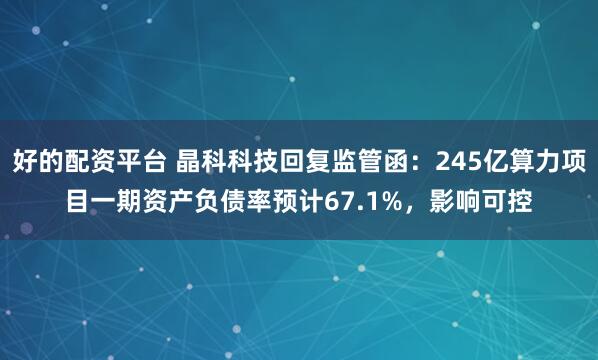 好的配资平台 晶科科技回复监管函：245亿算力项目一期资产负债率预计67.1%，影响可控