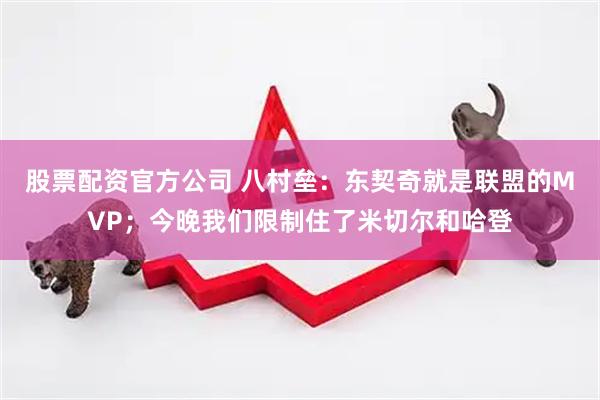 股票配资官方公司 八村垒：东契奇就是联盟的MVP；今晚我们限制住了米切尔和哈登