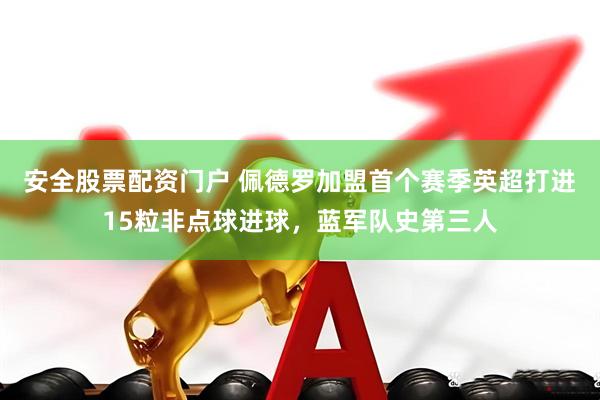 安全股票配资门户 佩德罗加盟首个赛季英超打进15粒非点球进球，蓝军队史第三人
