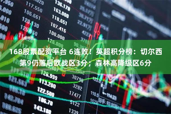 168股票配资平台 6连败！英超积分榜：切尔西第9仍落后欧战区3分；森林高降级区6分