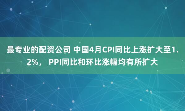 最专业的配资公司 中国4月CPI同比上涨扩大至1.2%， PPI同比和环比涨幅均有所扩大