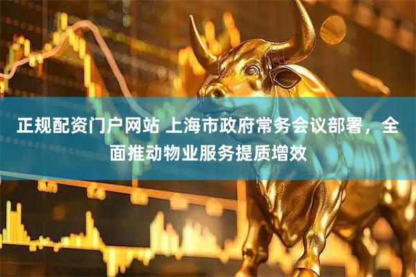 正规配资门户网站 上海市政府常务会议部署，全面推动物业服务提质增效