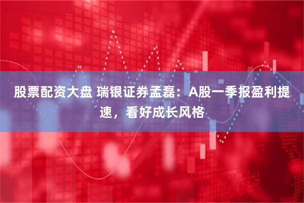 股票配资大盘 瑞银证券孟磊：A股一季报盈利提速，看好成长风格