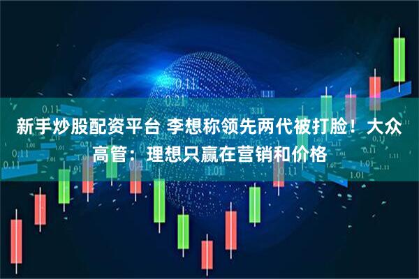 新手炒股配资平台 李想称领先两代被打脸！大众高管：理想只赢在营销和价格