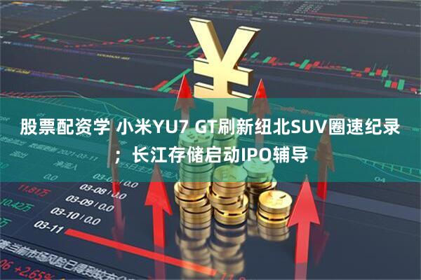 股票配资学 小米YU7 GT刷新纽北SUV圈速纪录;长江存储启动IPO辅导