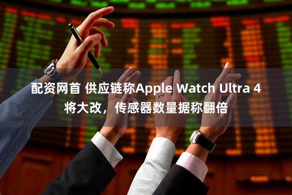 配资网首 供应链称Apple Watch Ultra 4将大改，传感器数量据称翻倍