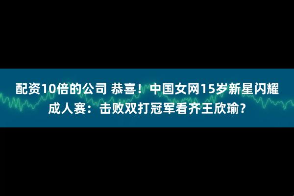 配资10倍的公司 恭喜!中国女网15岁新星闪耀成人赛:击败双打冠军看齐王欣瑜?