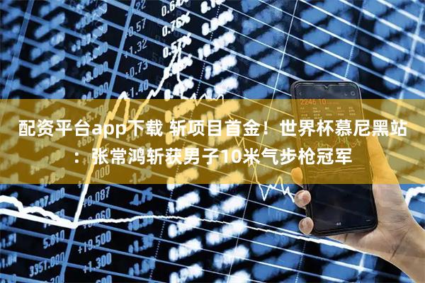 配资平台app下载 斩项目首金！世界杯慕尼黑站：张常鸿斩获男子10米气步枪冠军
