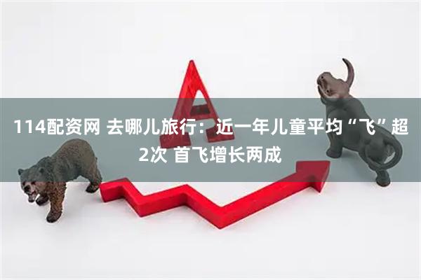 114配资网 去哪儿旅行：近一年儿童平均“飞”超2次 首飞增长两成